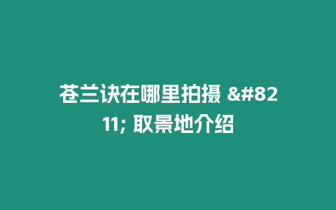 蒼蘭訣在哪里拍攝 - 取景地介紹