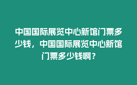 中國(guó)國(guó)際展覽中心新館門票多少錢，中國(guó)國(guó)際展覽中心新館門票多少錢啊？