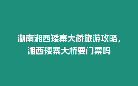湖南湘西矮寨大橋旅游攻略，湘西矮寨大橋要門票嗎