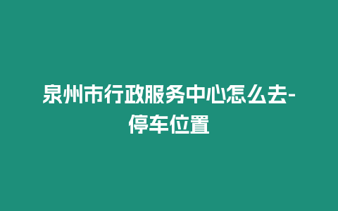 泉州市行政服務(wù)中心怎么去-停車(chē)位置