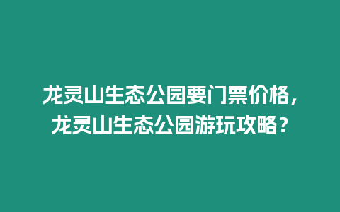 龍靈山生態公園要門票價格，龍靈山生態公園游玩攻略？