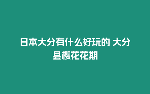 日本大分有什么好玩的 大分縣櫻花花期
