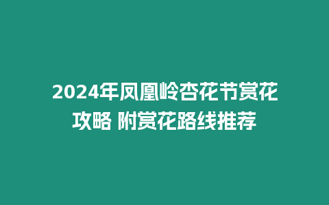 2024年鳳凰嶺杏花節(jié)賞花攻略 附賞花路線推薦