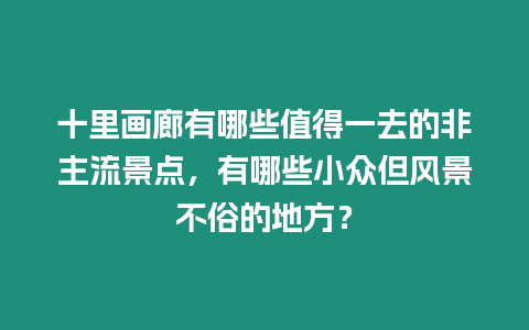 十里畫廊有哪些值得一去的非主流景點(diǎn)，有哪些小眾但風(fēng)景不俗的地方？