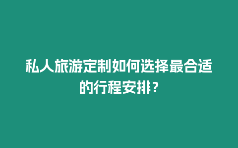 私人旅游定制如何選擇最合適的行程安排？