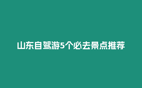 山東自駕游5個(gè)必去景點(diǎn)推薦