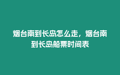 煙臺南到長島怎么走，煙臺南到長島船票時間表