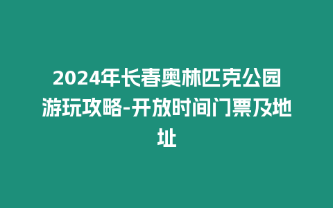 2024年長(zhǎng)春奧林匹克公園游玩攻略-開(kāi)放時(shí)間門票及地址