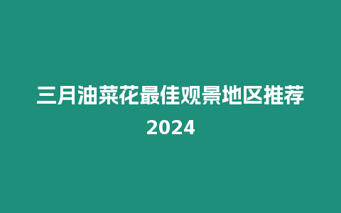 三月油菜花最佳觀景地區推薦2024