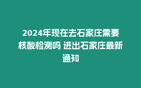 2024年現在去石家莊需要核酸檢測嗎 進出石家莊最新通知