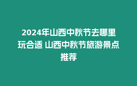2024年山西中秋節去哪里玩合適 山西中秋節旅游景點推薦