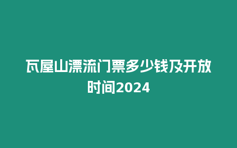 瓦屋山漂流門票多少錢及開放時(shí)間2024