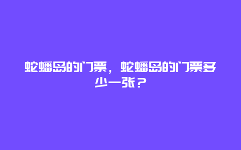 蛇蟠島的門票，蛇蟠島的門票多少一張？