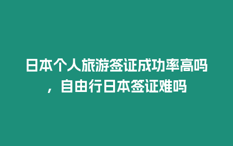 日本個(gè)人旅游簽證成功率高嗎，自由行日本簽證難嗎