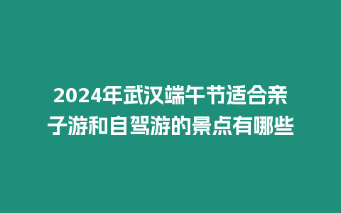 2024年武漢端午節(jié)適合親子游和自駕游的景點有哪些