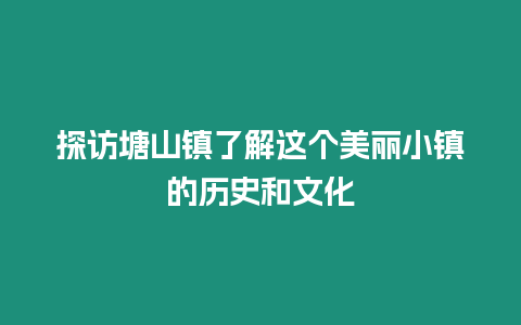 探訪塘山鎮(zhèn)了解這個(gè)美麗小鎮(zhèn)的歷史和文化