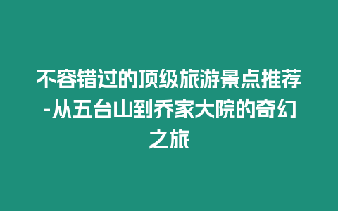 不容錯過的頂級旅游景點推薦-從五臺山到喬家大院的奇幻之旅