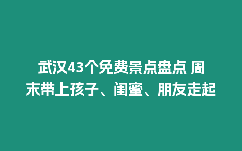 武漢43個免費景點盤點 周末帶上孩子、閨蜜、朋友走起