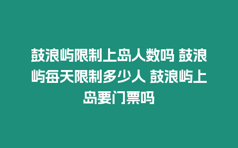 鼓浪嶼限制上島人數嗎 鼓浪嶼每天限制多少人 鼓浪嶼上島要門票嗎