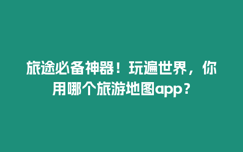 旅途必備神器！玩遍世界，你用哪個旅游地圖app？