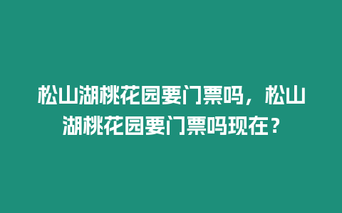松山湖桃花園要門票嗎，松山湖桃花園要門票嗎現在？