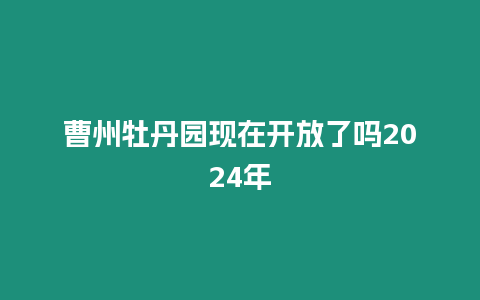 曹州牡丹園現(xiàn)在開放了嗎2024年