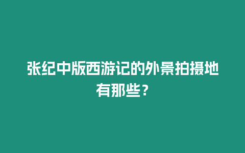 張紀中版西游記的外景拍攝地有那些？