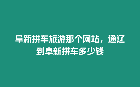阜新拼車旅游那個網(wǎng)站，通遼到阜新拼車多少錢