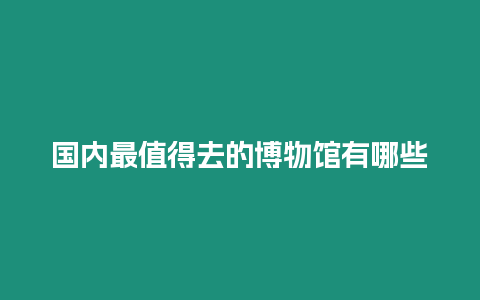 國(guó)內(nèi)最值得去的博物館有哪些