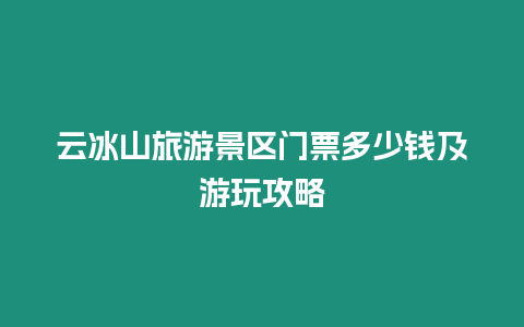 云冰山旅游景區門票多少錢及游玩攻略