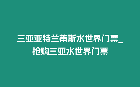三亞亞特蘭蒂斯水世界門票_搶購三亞水世界門票