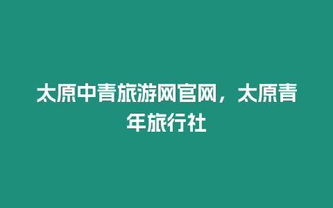 太原中青旅游網(wǎng)官網(wǎng)，太原青年旅行社
