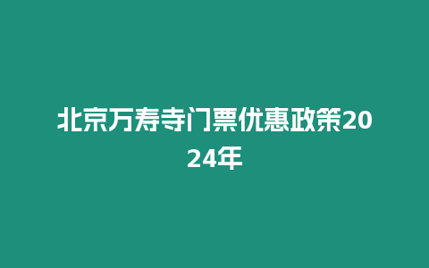 北京萬壽寺門票優(yōu)惠政策2024年