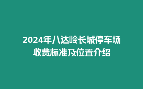 2024年八達(dá)嶺長城停車場(chǎng)收費(fèi)標(biāo)準(zhǔn)及位置介紹