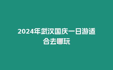 2024年武漢國慶一日游適合去哪玩