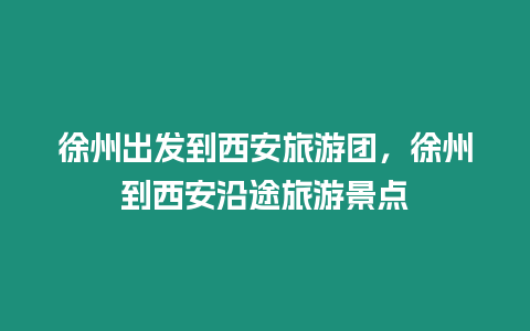 徐州出發到西安旅游團，徐州到西安沿途旅游景點