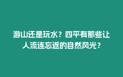 游山還是玩水？四平有那些讓人流連忘返的自然風光？
