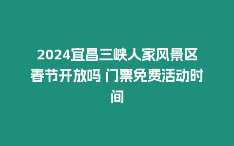 2024宜昌三峽人家風(fēng)景區(qū)春節(jié)開(kāi)放嗎 門票免費(fèi)活動(dòng)時(shí)間