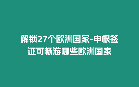 解鎖27個(gè)歐洲國家-申根簽證可暢游哪些歐洲國家