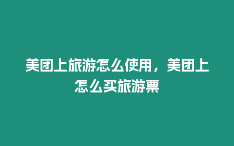 美團(tuán)上旅游怎么使用，美團(tuán)上怎么買旅游票