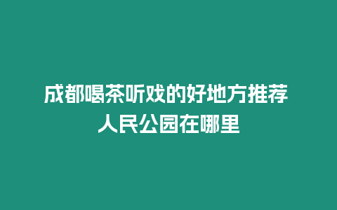 成都喝茶聽戲的好地方推薦 人民公園在哪里
