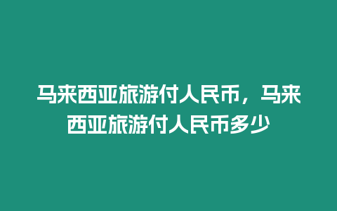 馬來西亞旅游付人民幣，馬來西亞旅游付人民幣多少