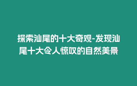 探索汕尾的十大奇觀-發(fā)現(xiàn)汕尾十大令人驚嘆的自然美景