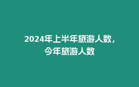 2024年上半年旅游人數，今年旅游人數