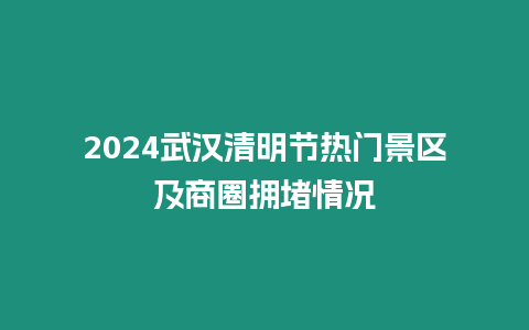 2024武漢清明節(jié)熱門景區(qū)及商圈擁堵情況