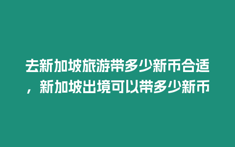 去新加坡旅游帶多少新幣合適，新加坡出境可以帶多少新幣