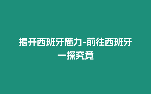 揭開西班牙魅力-前往西班牙一探究竟