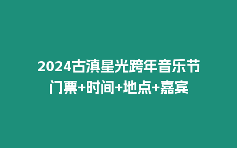 2024古滇星光跨年音樂(lè)節(jié)門(mén)票+時(shí)間+地點(diǎn)+嘉賓
