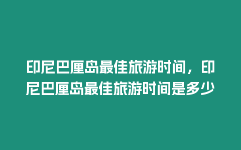 印尼巴厘島最佳旅游時間，印尼巴厘島最佳旅游時間是多少