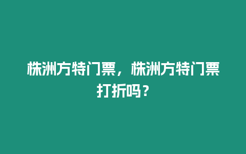 株洲方特門票，株洲方特門票打折嗎？